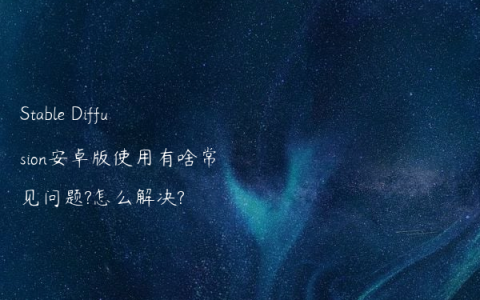 Stable Diffusion安卓版使用有啥常见问题?怎么解决?