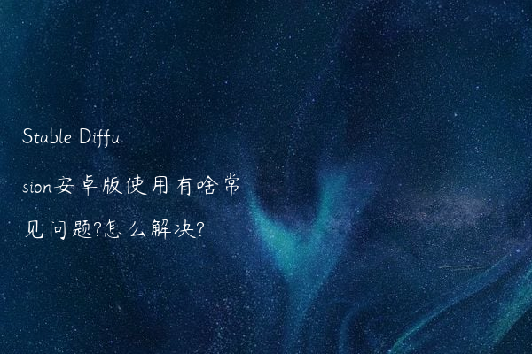 Stable Diffusion安卓版使用有啥常见问题?怎么解决?