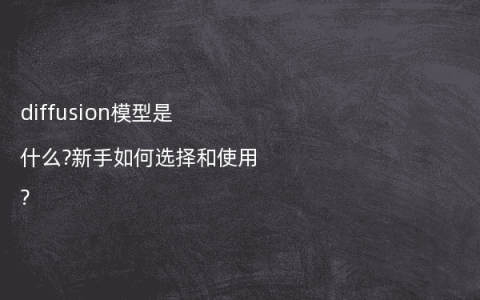 diffusion模型是什么?新手如何选择和使用?