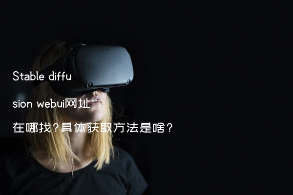 Stable diffusion webui网址在哪找?具体获取方法是啥?