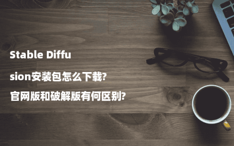 Stable Diffusion安装包怎么下载?官网版和破解版有何区别?