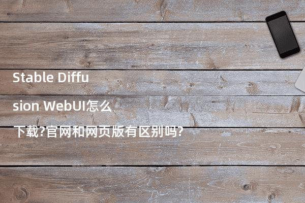Stable Diffusion WebUI怎么下载?官网和网页版有区别吗?