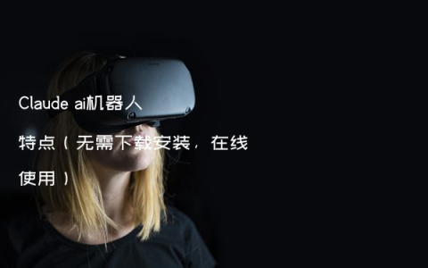 Claude ai机器人特点（无需下载安装，在线使用）