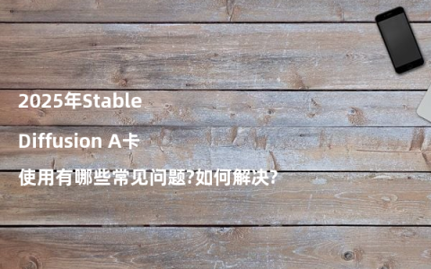 2025年Stable Diffusion A卡使用有哪些常见问题?如何解决?