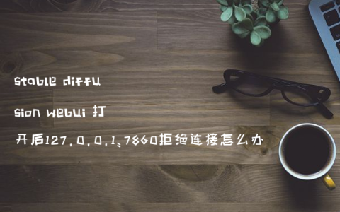 stable diffusion webui 打开后127.0.0.1:7860拒绝连接怎么办