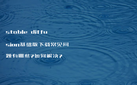 stable diffusion基础版下载常见问题有哪些?如何解决?