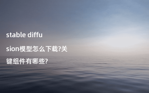 stable diffusion模型怎么下载?关键组件有哪些?
