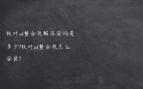 秋叶sd整合包解压密码是多少?秋叶sd整合包怎么安装?