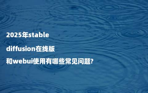 2025年stable diffusion在线版和webui使用有哪些常见问题?