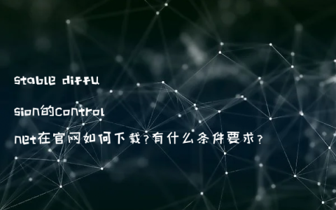 stable diffusion的controlnet在官网如何下载?有什么条件要求?