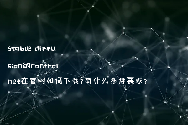 stable diffusion的controlnet在官网如何下载?有什么条件要求?