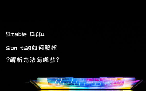 Stable Diffusion tag如何解析?解析方法有哪些?