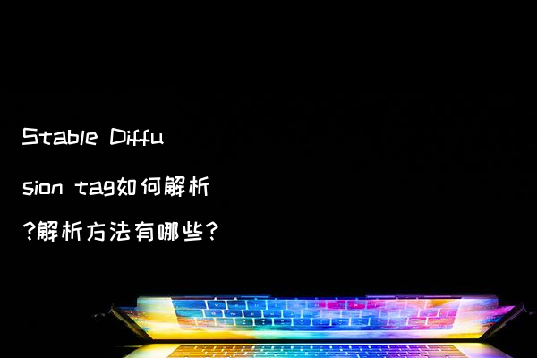 Stable Diffusion tag如何解析?解析方法有哪些?