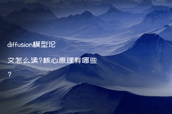 diffusion模型论文怎么读?核心原理有哪些?
