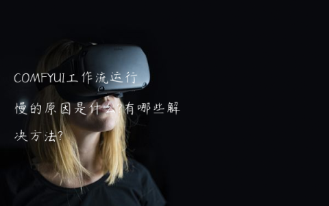 COMFYUI工作流运行慢的原因是什么?有哪些解决方法?