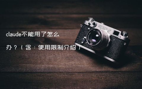 claude不能用了怎么办？（含：使用限制介绍）