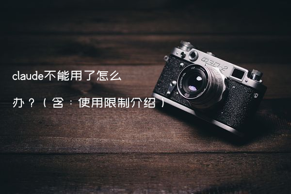 claude不能用了怎么办？（含：使用限制介绍）