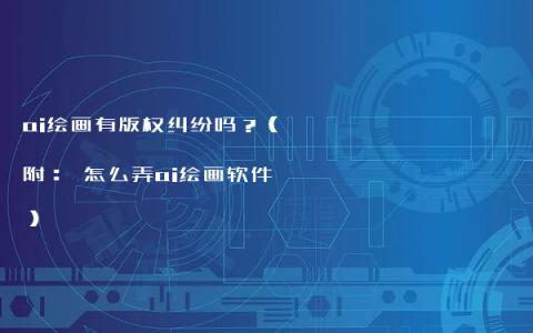 ai绘画有版权纠纷吗？（附： 怎么弄ai绘画软件）