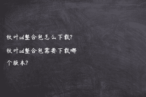 秋叶sd整合包怎么下载?秋叶sd整合包需要下载哪个版本?