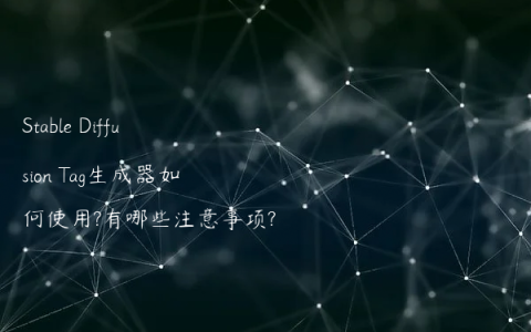 Stable Diffusion Tag生成器如何使用?有哪些注意事项?