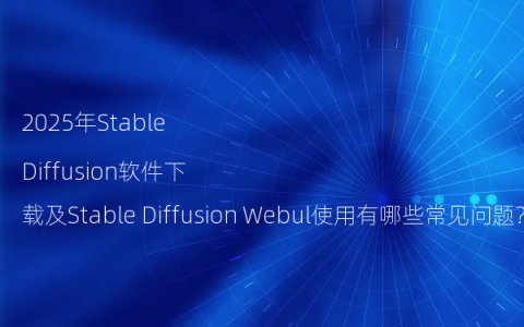 2025年Stable Diffusion软件下载及Stable Diffusion Webul使用有哪些常见问题?