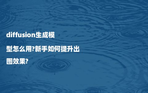 diffusion生成模型怎么用?新手如何提升出图效果?