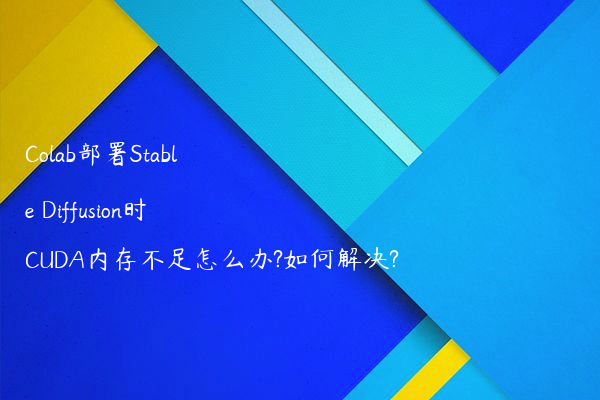 Colab部署Stable Diffusion时CUDA内存不足怎么办?如何解决?