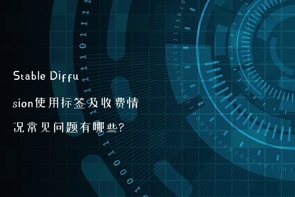 Stable Diffusion使用标签及收费情况常见问题有哪些?