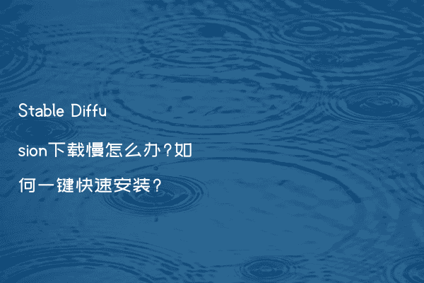 Stable Diffusion下载慢怎么办?如何一键快速安装?