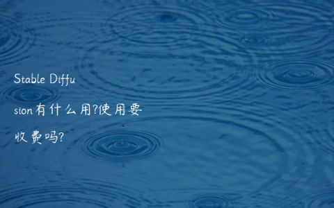 Stable Diffusion有什么用?使用要收费吗?