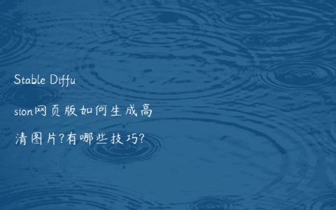 Stable Diffusion网页版如何生成高清图片?有哪些技巧?