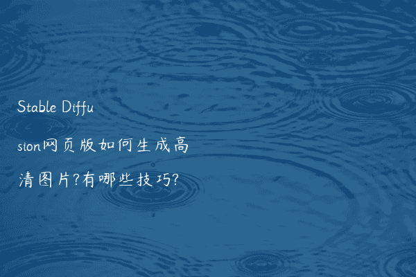 Stable Diffusion网页版如何生成高清图片?有哪些技巧?