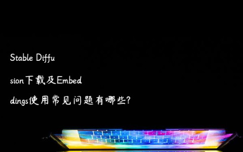 Stable Diffusion下载及Embeddings使用常见问题有哪些?