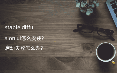 stable diffusion ui怎么安装?启动失败怎么办?