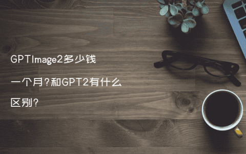 GPTImage2多少钱一个月?和GPT2有什么区别?