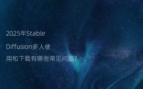 2025年Stable Diffusion多人使用和下载有哪些常见问题?