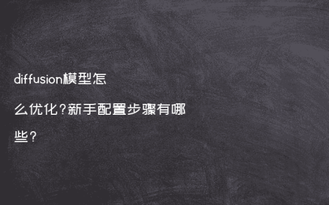 diffusion模型怎么优化?新手配置步骤有哪些?