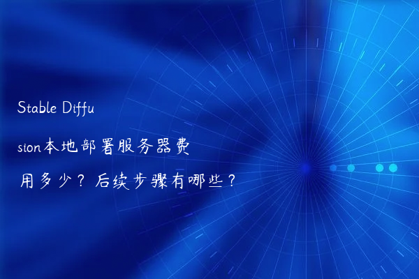 Stable Diffusion本地部署服务器费用多少？后续步骤有哪些？