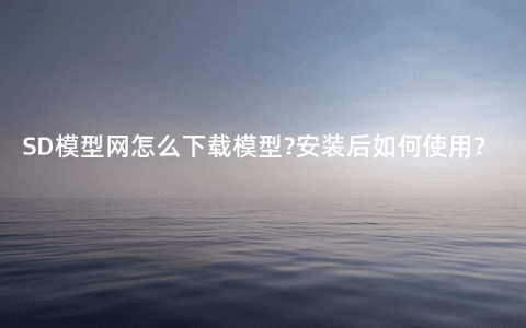 SD模型网怎么下载模型?安装后如何使用?