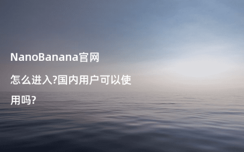 NanoBanana官网怎么进入?国内用户可以使用吗?