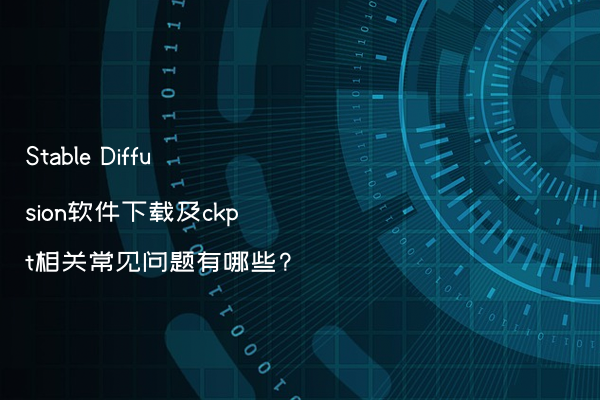 Stable Diffusion软件下载及ckpt相关常见问题有哪些?