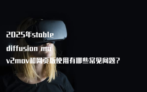2025年stable diffusion mov2mov和网页版使用有哪些常见问题?