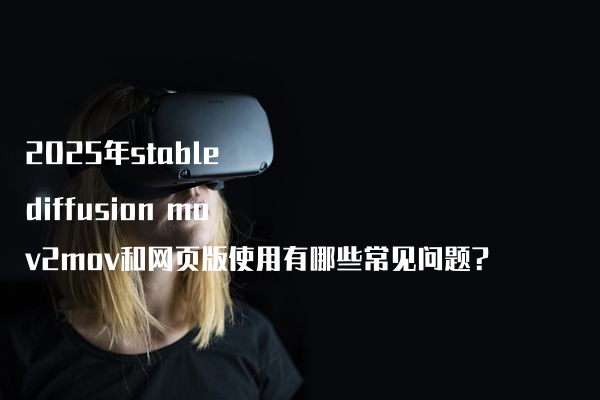 2025年stable diffusion mov2mov和网页版使用有哪些常见问题?