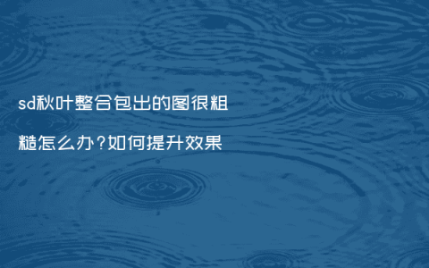 sd秋叶整合包出的图很粗糙怎么办?如何提升效果