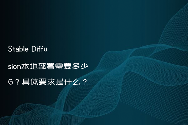 Stable Diffusion本地部署需要多少G？具体要求是什么？