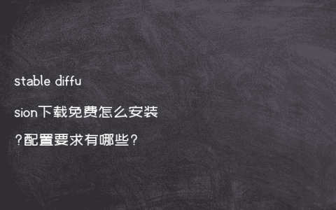 stable diffusion下载免费怎么安装?配置要求有哪些?
