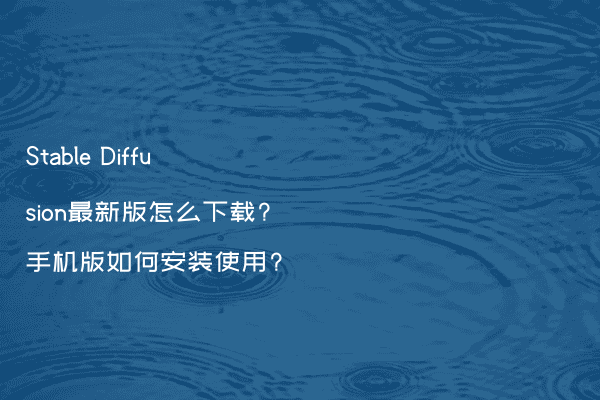 Stable Diffusion最新版怎么下载?手机版如何安装使用?