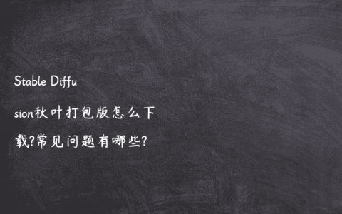 Stable Diffusion秋叶打包版怎么下载?常见问题有哪些?