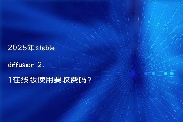 2025年stable diffusion 2.1在线版使用要收费吗?