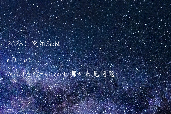2025年使用Stable Diffusion WebUI进行Finetune有哪些常见问题?
